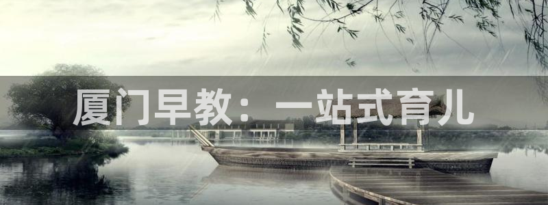 恒行娱乐蒋74OOO5：厦门早教：一站式育儿
