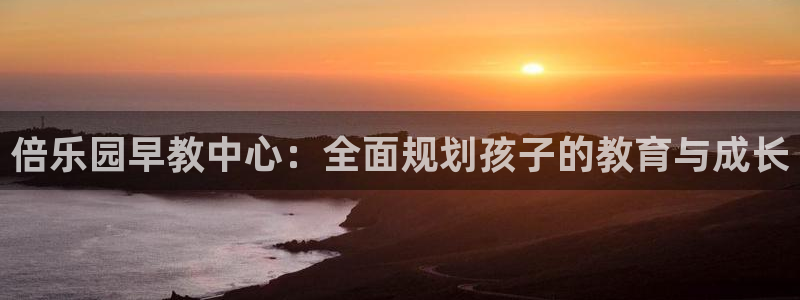 恒行娱乐见5ll533主管：倍乐园早教中心：全面规划孩子的教育与成长