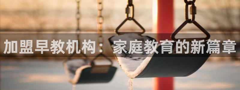恒行娱乐鸟74ooo5判官：加盟早教机构：家庭教育的新篇章