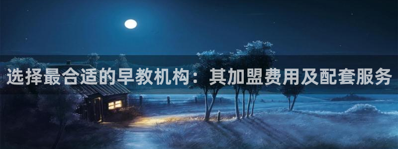 恒行娱乐吴74OOO5：选择最合适的早教机构：其加盟费用及配套服务