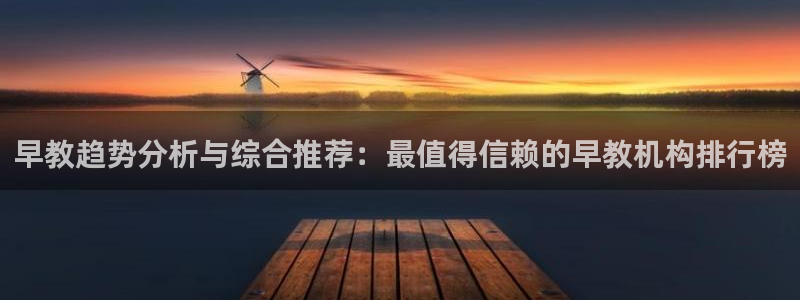 恒行2下74OO5：早教趋势分析与综合推荐：最值得信赖的早教机构排行榜