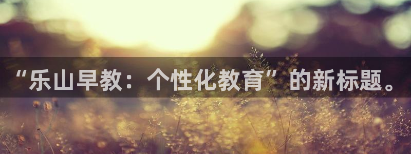 恒行开户娱乐赞议6ll5l：“乐山早教：个性化教育”的新标题。
