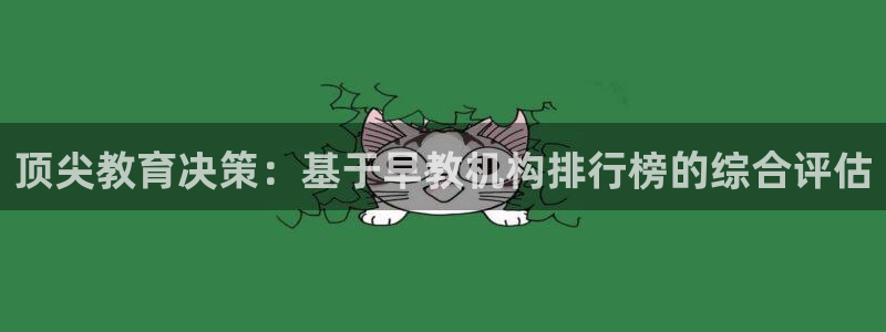 恒行娱乐鸟74ooo5判官：顶尖教育决策：基于早教机构排行榜的综合评估