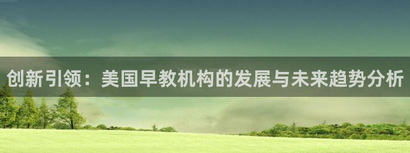 恒行娱乐卫74OOO5：创新引领：美国早教机构的发展与未来趋势分析