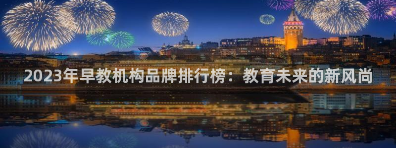 恒行开户全2O5o5O：2023年早教机构品牌排行榜：教育未来的新风尚