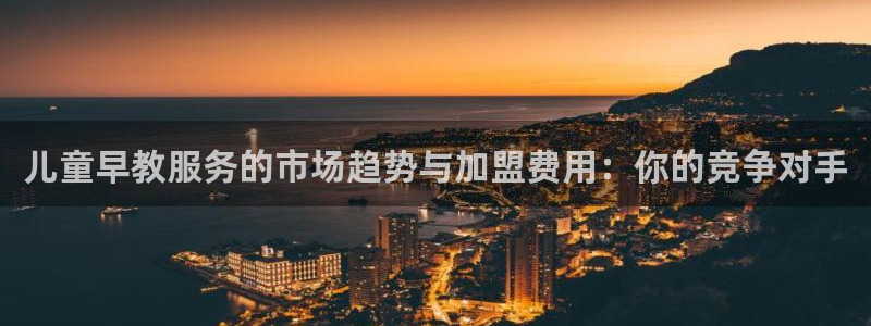 恒行彩票亏5千：儿童早教服务的市场趋势与加盟费用：你的竞争对手
