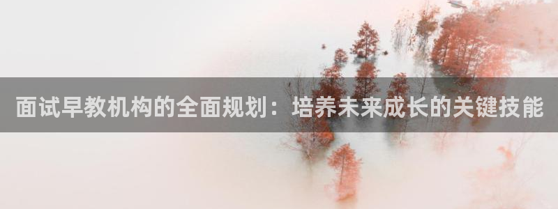 恒行2吴74OOO5：面试早教机构的全面规划：培养未来成长的关键技能