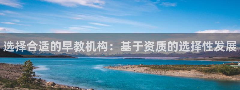 恒行娱乐招收点赞5ll533主管：选择合适的早教机构：基于资质的选择性发展