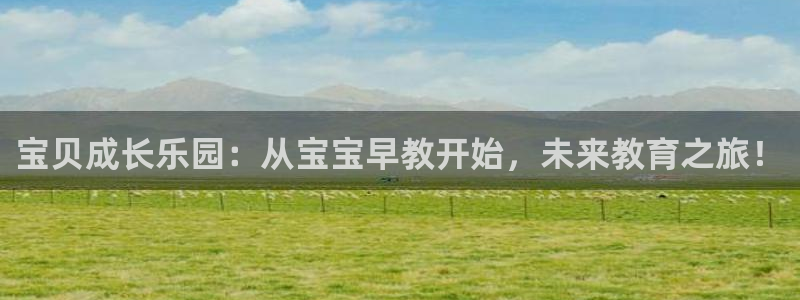 恒行主管首问6ll5l：宝贝成长乐园：从宝宝早教开始，未来教育之旅！