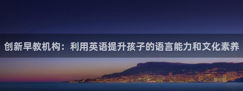 恒行娱乐蒋74OOO5：创新早教机构：利用英语提升孩子的语言能力和文化素养