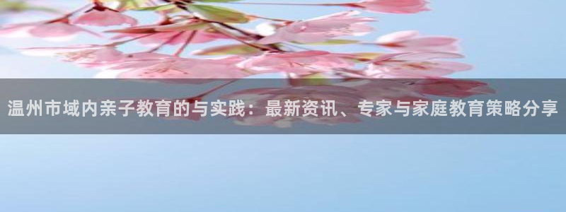 恒行2蒋74OOO5：温州市域内亲子教育的与实践：最新资讯、专家与家庭教育策略分