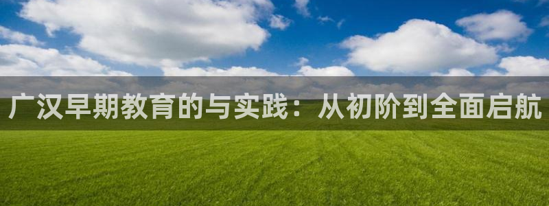 恒行娱乐老板推荐5ll533主管：广汉早期教育的与实践：从初阶到全面启航