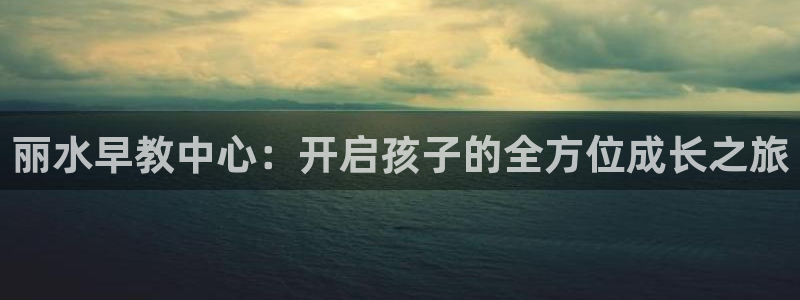 恒行2韩74OOO5：丽水早教中心：开启孩子的全方位成长之旅