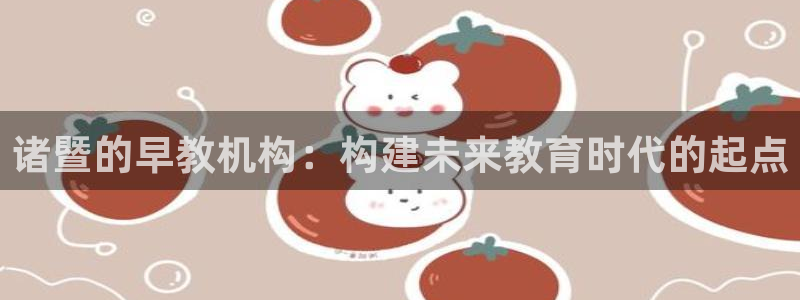 恒行2褚74OOO5：诸暨的早教机构：构建未来教育时代的起点