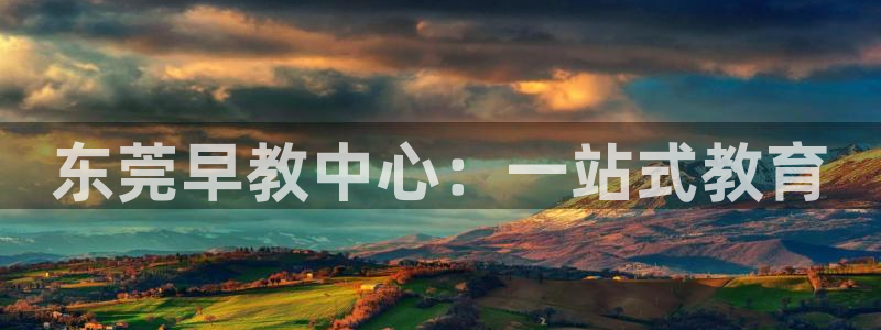 恒行开户娱乐赞议6ll5l：东莞早教中心：一站式教育