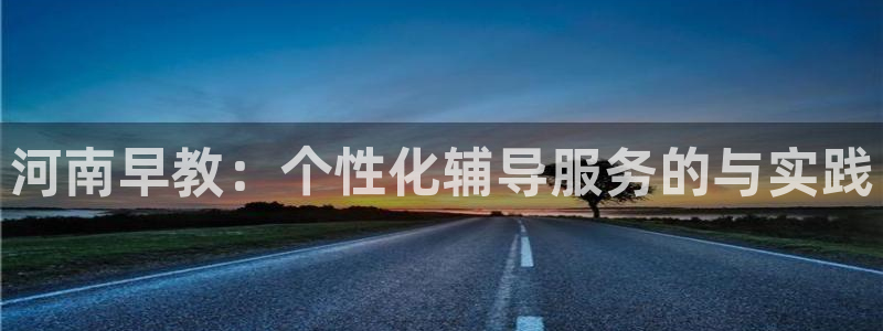 恒行娱乐冯74OOO5：河南早教：个性化辅导服务的与实践