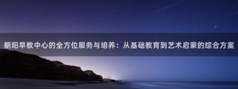 恒行主管总代6ll5l周至：朝阳早教中心的全方位服务与培养：从基础教育到艺术启蒙