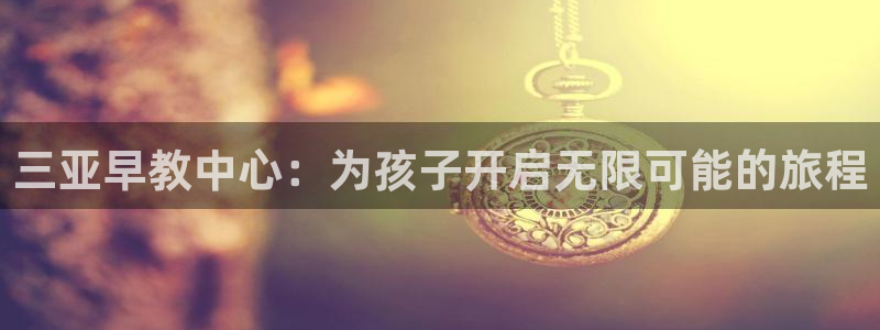 恒行登录老大6ll5l典型：三亚早教中心：为孩子开启无限可能的旅程
