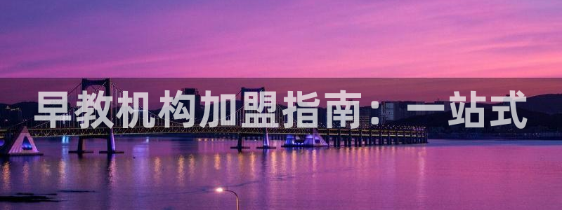 恒行开户全2O5o5O：早教机构加盟指南：一站式