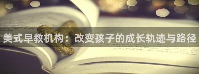 恒行娱乐登录5ll533主管一流：美式早教机构：改变孩子的成长轨迹与路径