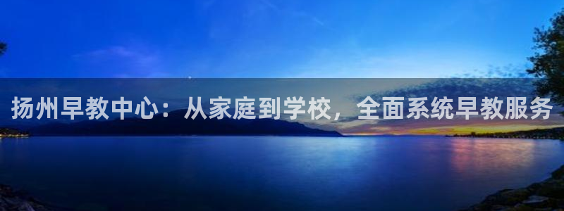 恒行2周74OOO5：扬州早教中心：从家庭到学校，全面系统早教服务