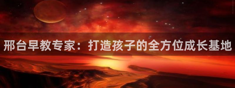 恒行娱乐蒋74OOO5：邢台早教专家：打造孩子的全方位成长基地