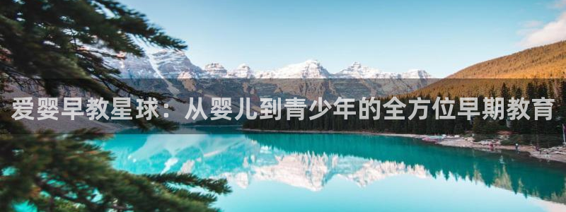 恒行娱乐登录5ll533主管一流：爱婴早教星球：从婴儿到青少年的全方位早期教育