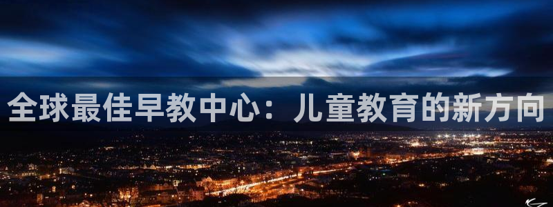 恒行彩票亏5千：全球最佳早教中心：儿童教育的新方向