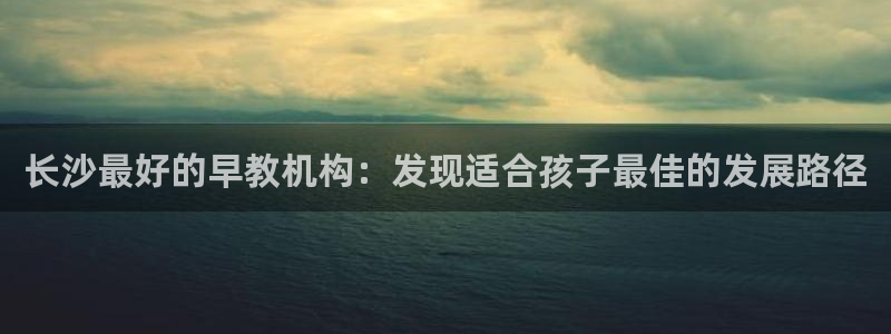 恒行娱乐见5ll533主管：长沙最好的早教机构：发现适合孩子最佳的发展路径