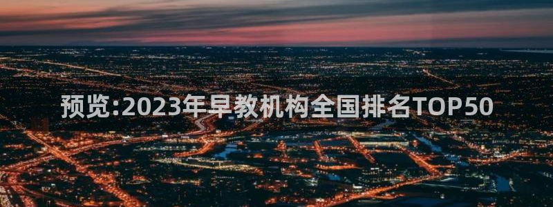 恒行娱乐周74OOO5：预览:2023年早教机构全国排名TOP50