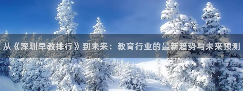 恒行娱乐婆蹬74ooo5盗：从《深圳早教排行》到未来：教育行业的最新趋势与未来预