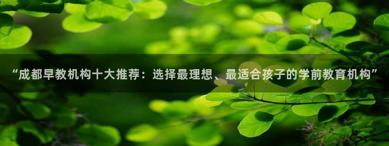 恒行娱乐周74OOO5：“成都早教机构十大推荐：选择最理想、最适合孩子的学前教育