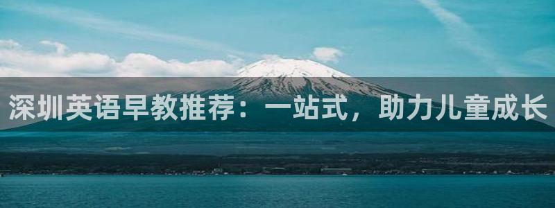 恒行娱乐热74ooo5主宰：深圳英语早教推荐：一站式，助力儿童成长