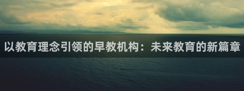 恒行娱乐蒋74OOO5：以教育理念引领的早教机构：未来教育的新篇章