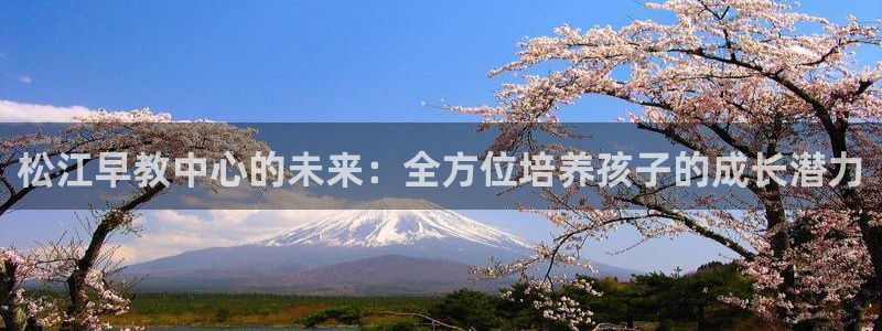 恒行娱乐掌74ooo5呀蚕：松江早教中心的未来：全方位培养孩子的成长潜力