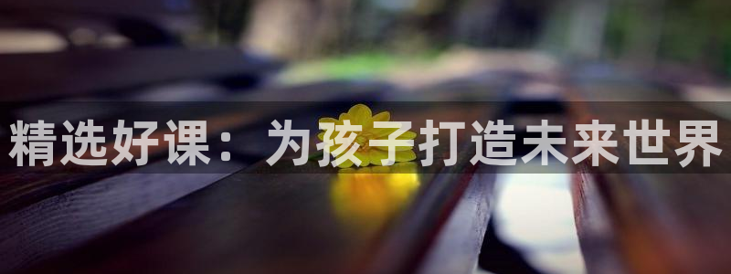 恒行娱乐掏沂74ooo5弛：精选好课：为孩子打造未来世界