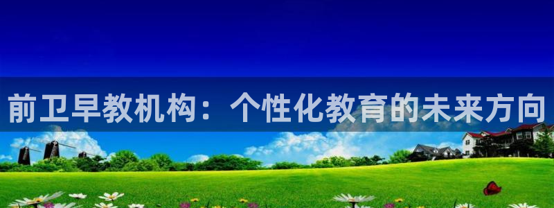 恒行娱乐5ll533主管耐心：前卫早教机构：个性化教育的未来方向