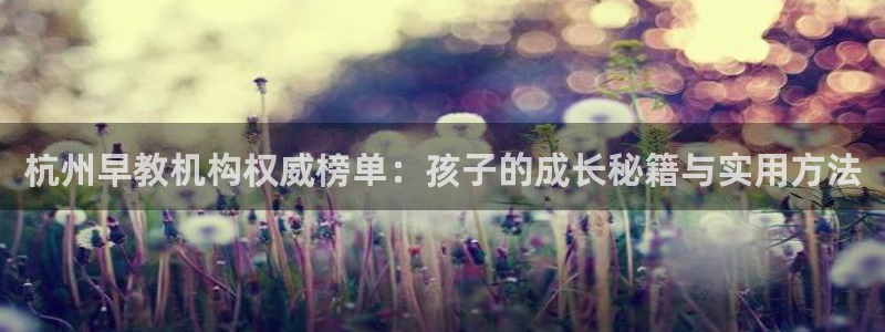 恒行娱乐芍皇74ooo5蛹：杭州早教机构权威榜单：孩子的成长秘籍与实用方法