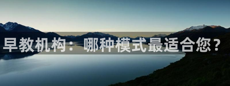 恒行主管首问6ll5l：早教机构：哪种模式最适合您？