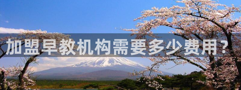 恒行2陈74OOO5：加盟早教机构需要多少费用？