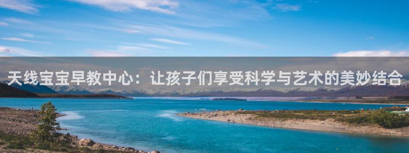 恒行2陈74OOO5：天线宝宝早教中心：让孩子们享受科学与艺术的美妙结合