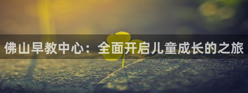 恒行2朱74OOO5：佛山早教中心：全面开启儿童成长的之旅
