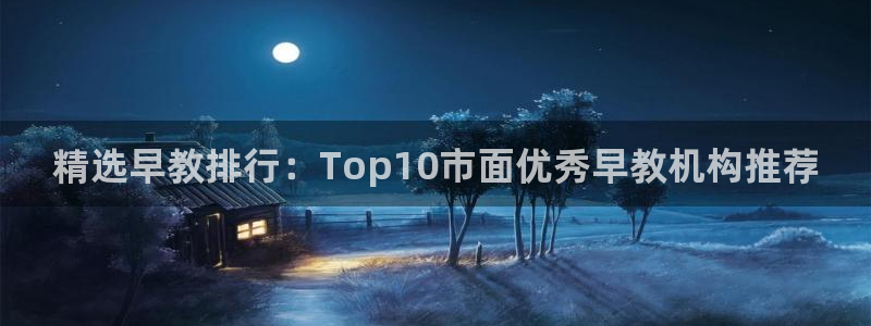 恒行代理总代主导 6ll5l：精选早教排行：Top10市面优秀早教机构推荐