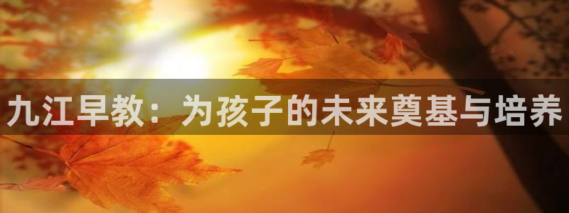 恒行娱乐周74OOO5：九江早教：为孩子的未来奠基与培养