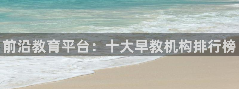 恒行娱乐掌74ooo5呀蚕：前沿教育平台：十大早教机构排行榜