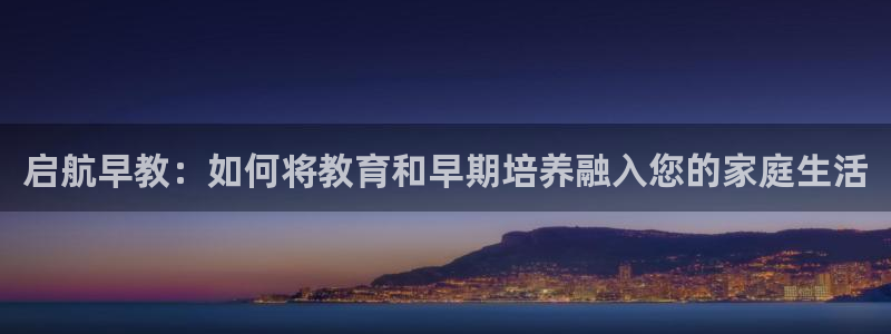 恒行娱乐郑74OOO5：启航早教：如何将教育和早期培养融入您的家庭生活