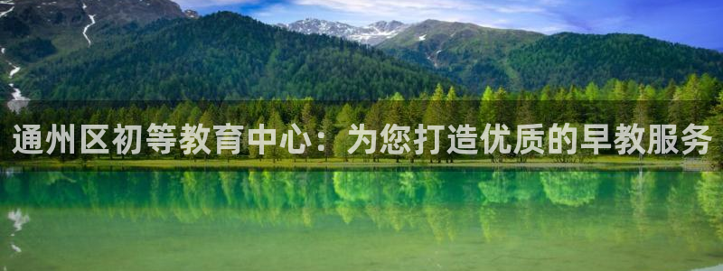 恒行娱乐登录信用 74ooo5：通州区初等教育中心：为您打造优质的早教服务