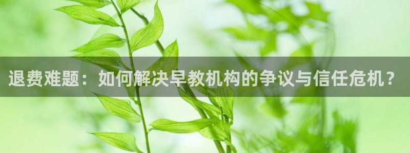 恒行娱乐5ll533主管正直：退费难题：如何解决早教机构的争议与信任危机？