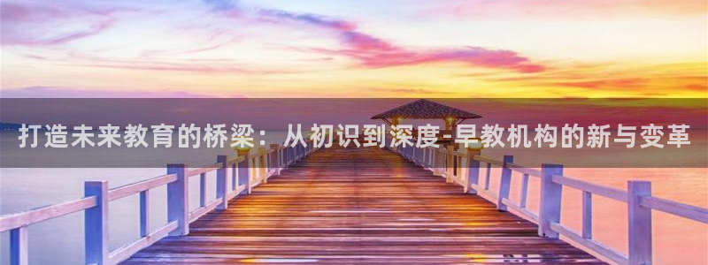恒行娱乐吕74OOO5：打造未来教育的桥梁：从初识到深度-早教机构的新与变革