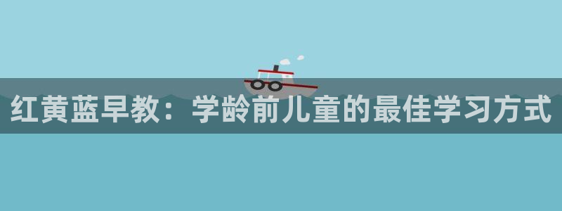 恒行2王74OOO5：红黄蓝早教：学龄前儿童的最佳学习方式